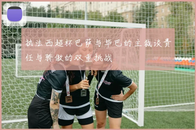 执法西超杯巴萨与毕巴的主裁谈责任与骄傲的双重挑战