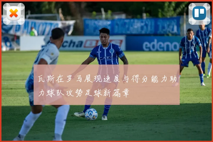瓦斯在罗马展现速度与得分能力助力球队攻势足球新篇章
