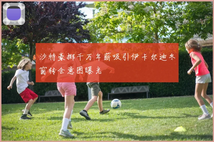 沙特豪掷千万年薪吸引伊卡尔迪冬窗转会意图曝光