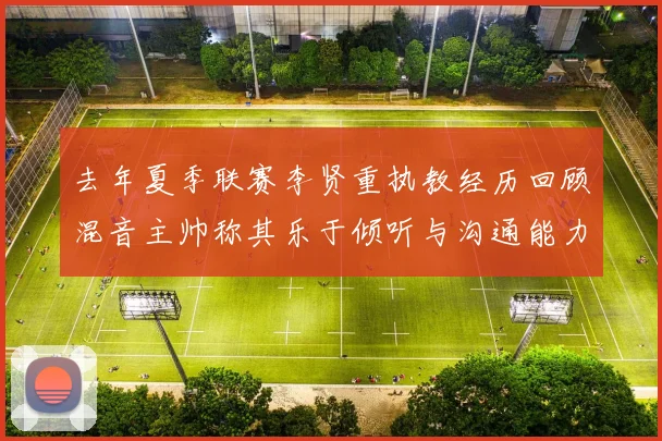 去年夏季联赛李贤重执教经历回顾混音主帅称其乐于倾听与沟通能力强