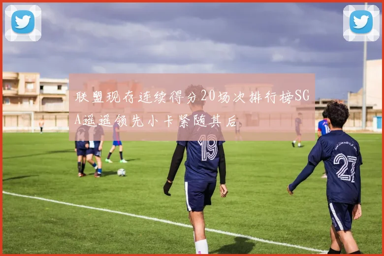 联盟现存连续得分20场次排行榜SGA遥遥领先小卡紧随其后