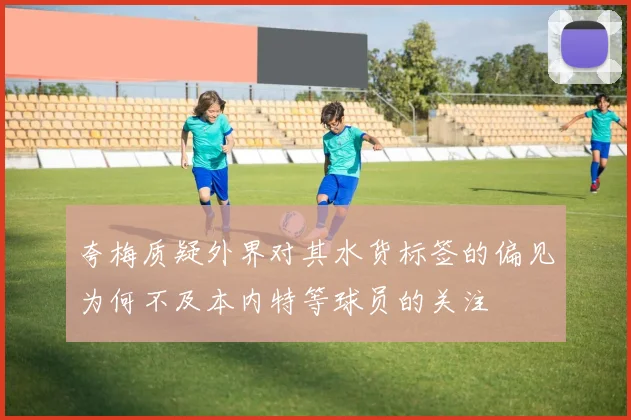 夸梅质疑外界对其水货标签的偏见为何不及本内特等球员的关注