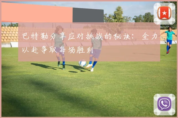 巴特勒分享应对挑战的秘诀：全力以赴争取每场胜利