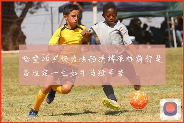 哈登36岁仍为快船拼搏艰难前行是否注定一生如牛马般辛苦