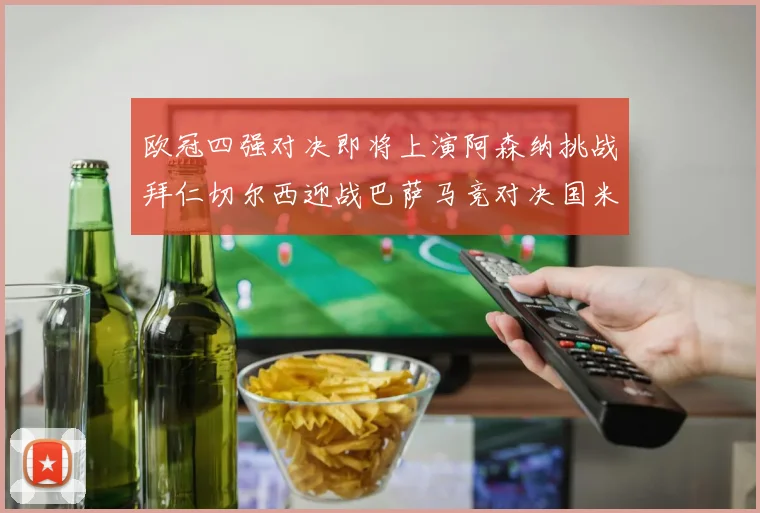 欧冠四强对决即将上演阿森纳挑战拜仁切尔西迎战巴萨马竞对决国米