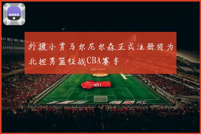 外援小贾马尔尼尔森正式注册将为北控男篮征战CBA赛季