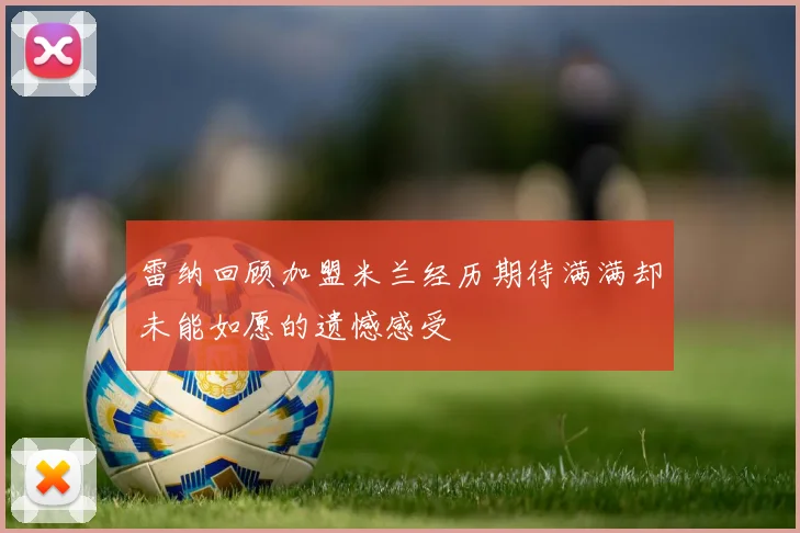 雷纳回顾加盟米兰经历期待满满却未能如愿的遗憾感受