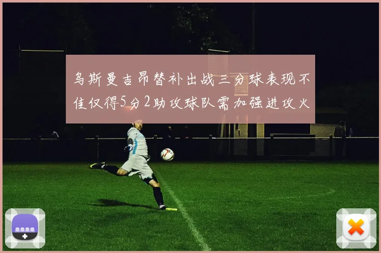 乌斯曼吉昂替补出战三分球表现不佳仅得5分2助攻球队需加强进攻火力