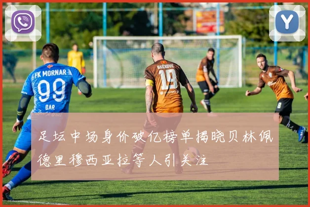 足坛中场身价破亿榜单揭晓贝林佩德里穆西亚拉等人引关注