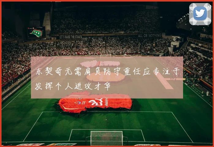 东契奇无需肩负防守重任应专注于发挥个人进攻才华