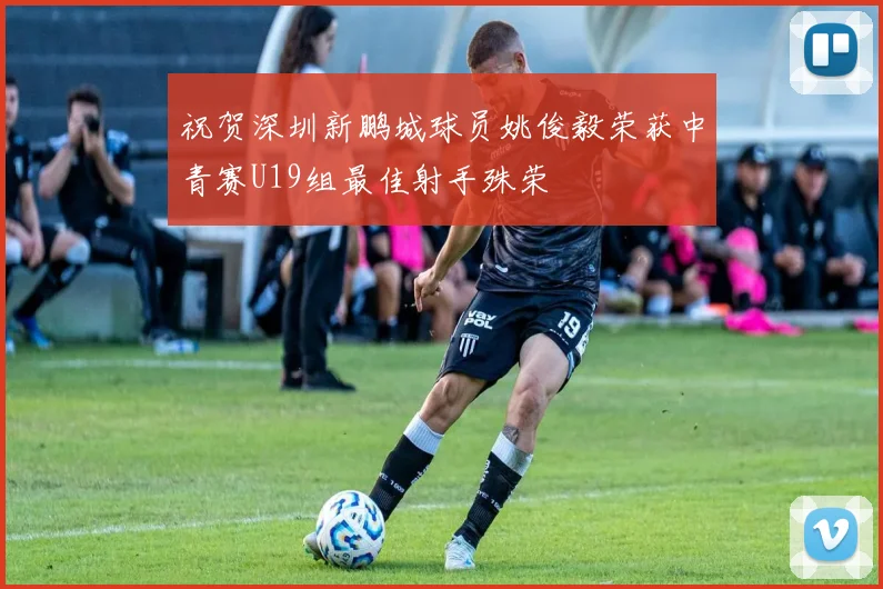 祝贺深圳新鹏城球员姚俊毅荣获中青赛U19组最佳射手殊荣