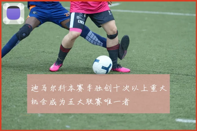 迪马尔科本赛季独创十次以上重大机会成为五大联赛唯一者