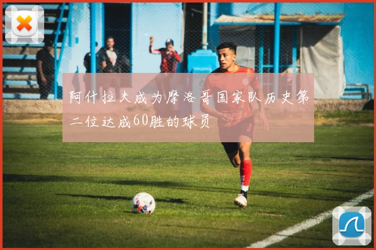 阿什拉夫成为摩洛哥国家队历史第二位达成60胜的球员