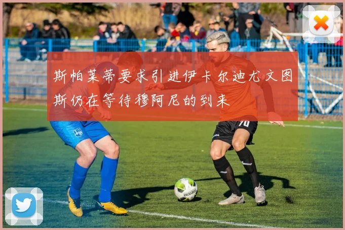 斯帕莱蒂要求引进伊卡尔迪尤文图斯仍在等待穆阿尼的到来
