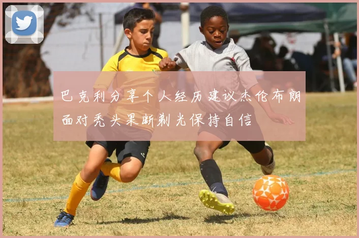 巴克利分享个人经历建议杰伦布朗面对秃头果断剃光保持自信