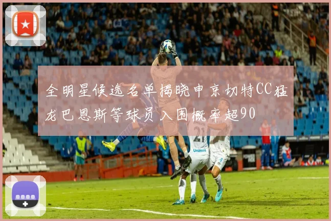 全明星候选名单揭晓申京切特CC猛龙巴恩斯等球员入围概率超90