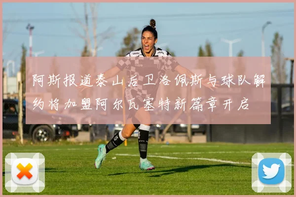 阿斯报道泰山后卫洛佩斯与球队解约将加盟阿尔瓦塞特新篇章开启