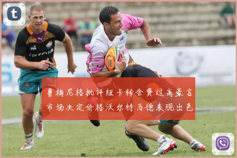 鲁梅尼格批评纽卡转会费过高豪言市场决定价格沃尔特马德表现出色