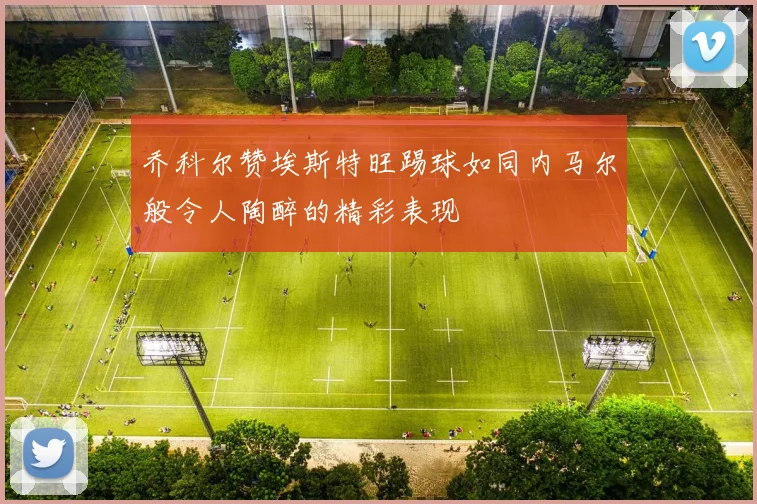 乔科尔赞埃斯特旺踢球如同内马尔般令人陶醉的精彩表现