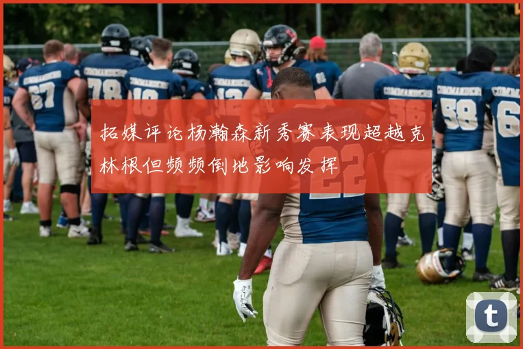 拓媒评论杨瀚森新秀赛表现超越克林根但频频倒地影响发挥