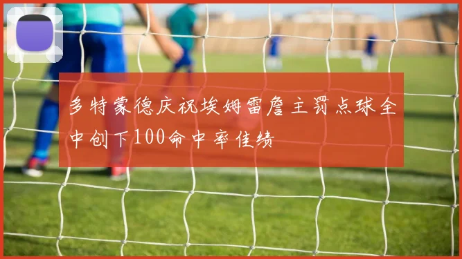多特蒙德庆祝埃姆雷詹主罚点球全中创下100命中率佳绩