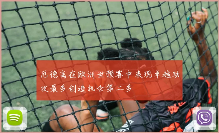 厄德高在欧洲世预赛中表现卓越助攻最多创造机会第二多