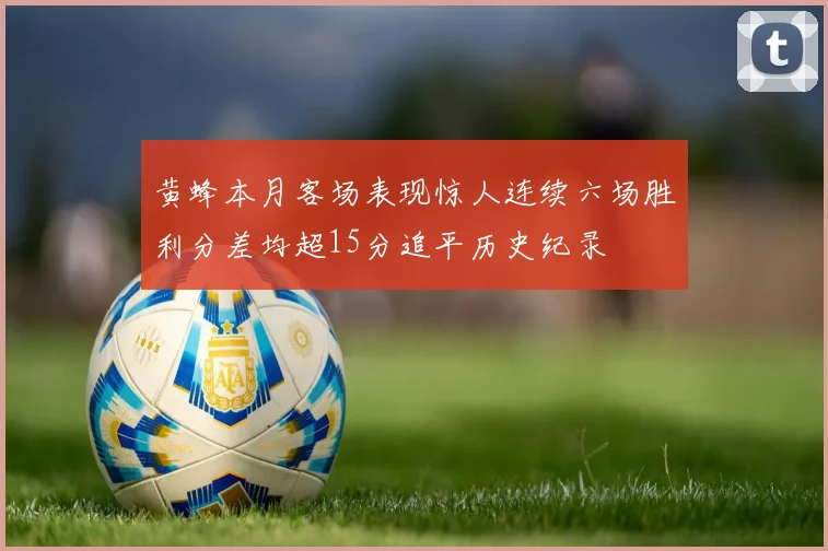 黄蜂本月客场表现惊人连续六场胜利分差均超15分追平历史纪录