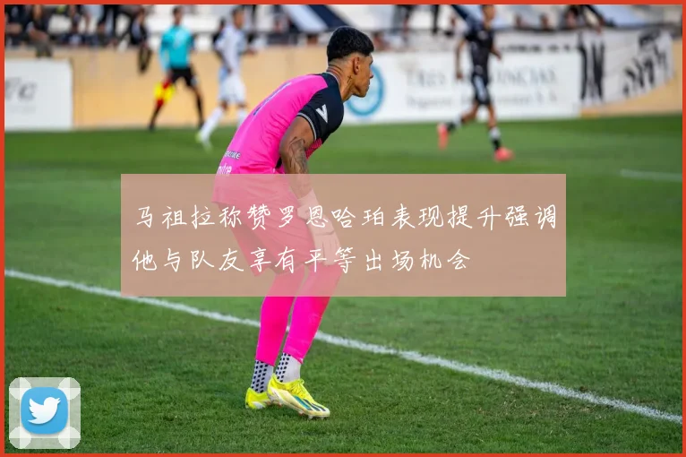 马祖拉称赞罗恩哈珀表现提升强调他与队友享有平等出场机会