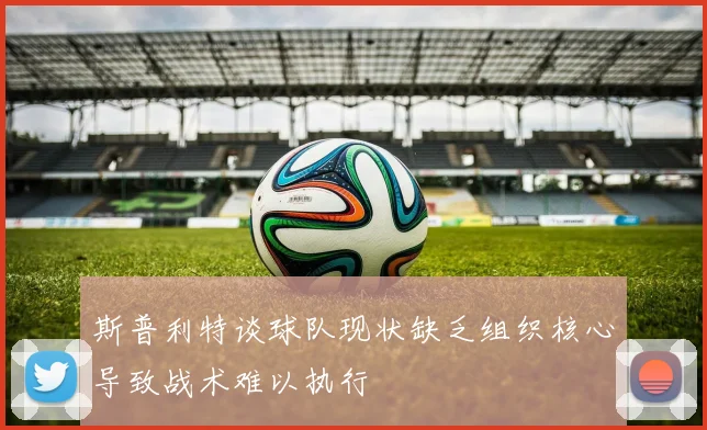 斯普利特谈球队现状缺乏组织核心导致战术难以执行
