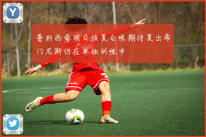 普利西奇明日恢复合练期待复出希门尼斯仍在单独训练中