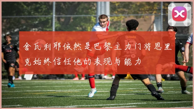 舍瓦利耶依然是巴黎主力门将恩里克始终信任他的表现与能力