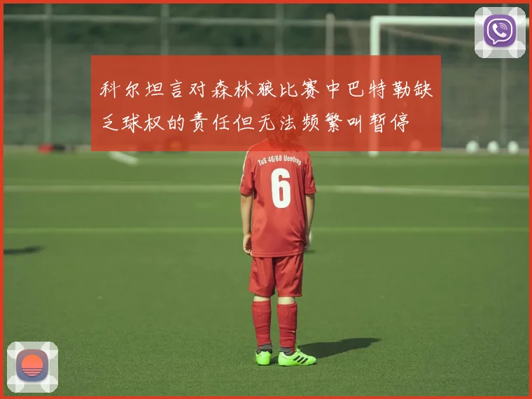 科尔坦言对森林狼比赛中巴特勒缺乏球权的责任但无法频繁叫暂停