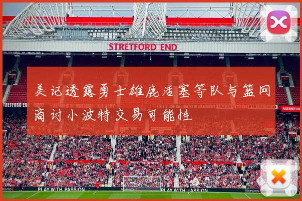 美记透露勇士雄鹿活塞等队与篮网商讨小波特交易可能性