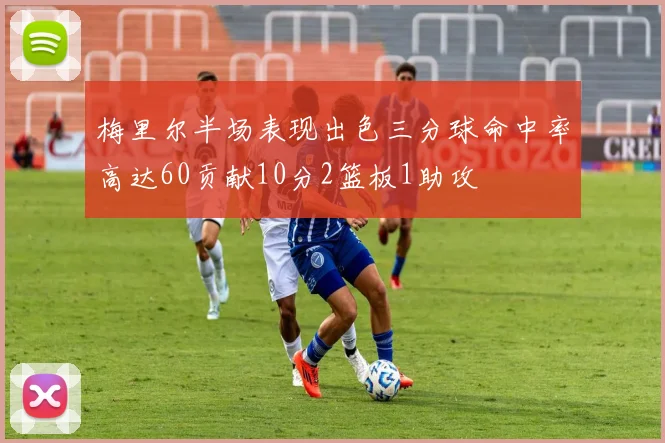 梅里尔半场表现出色三分球命中率高达60贡献10分2篮板1助攻