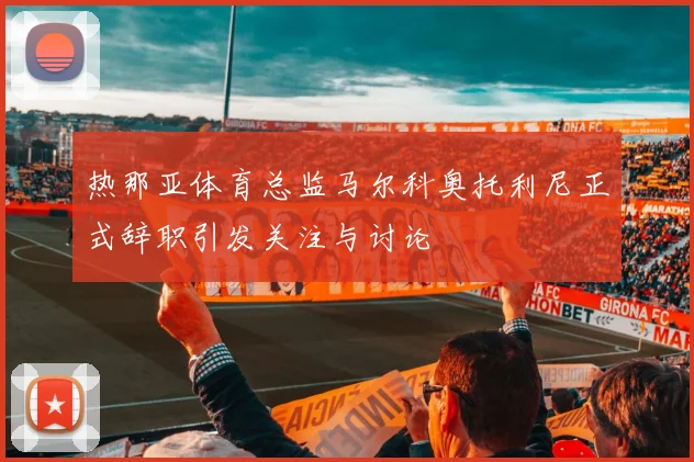 热那亚体育总监马尔科奥托利尼正式辞职引发关注与讨论