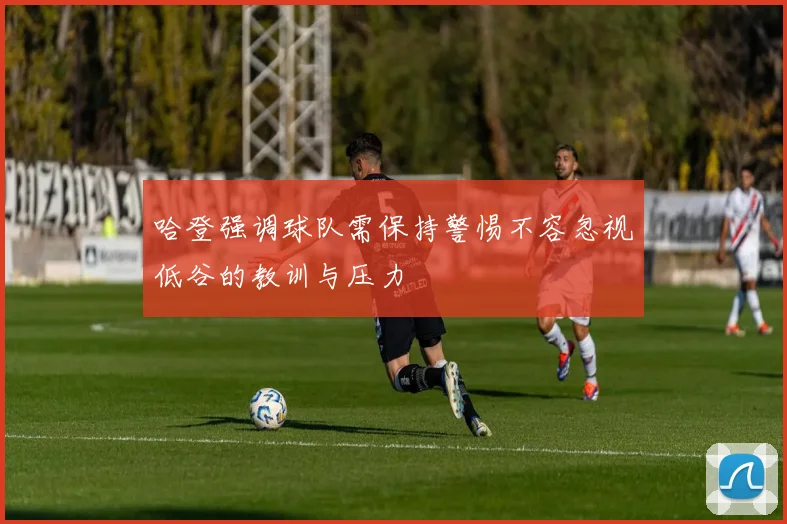 哈登强调球队需保持警惕不容忽视低谷的教训与压力