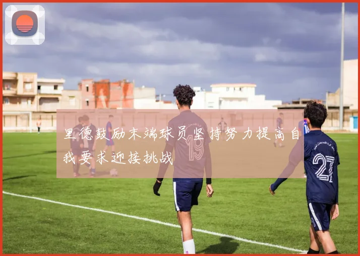 里德鼓励末端球员坚持努力提高自我要求迎接挑战