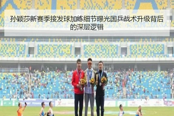 孙颖莎新赛季接发球加练细节曝光国乒战术升级背后的深层逻辑 - bogou